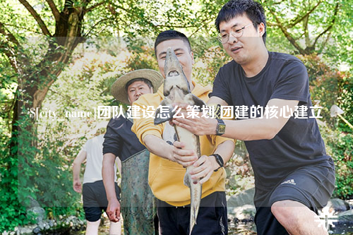 唐山团队建设怎么策划 团建的核心建立